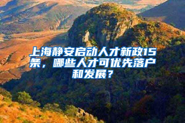 上海静安启动人才新政15条，哪些人才可优先落户和发展？