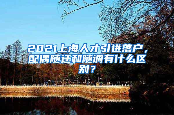 2021上海人才引进落户，配偶随迁和随调有什么区别？