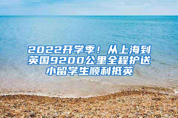 2022开学季！从上海到英国9200公里全程护送小留学生顺利抵英