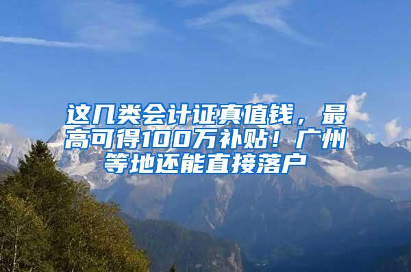 这几类会计证真值钱，最高可得100万补贴！广州等地还能直接落户