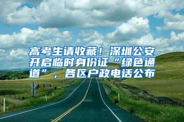 高考生请收藏！深圳公安开启临时身份证“绿色通道”，各区户政电话公布