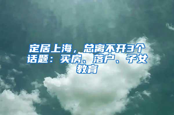 定居上海，总离不开3个话题：买房、落户、子女教育