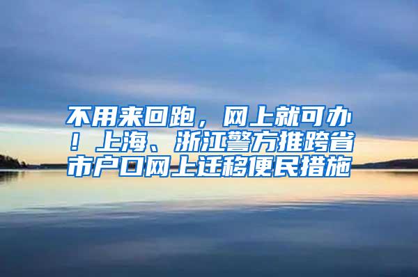 不用来回跑，网上就可办！上海、浙江警方推跨省市户口网上迁移便民措施