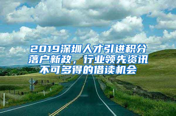 2019深圳人才引进积分落户新政，行业领先资讯不可多得的借读机会