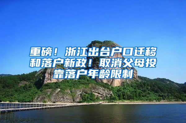 重磅！浙江出台户口迁移和落户新政！取消父母投靠落户年龄限制