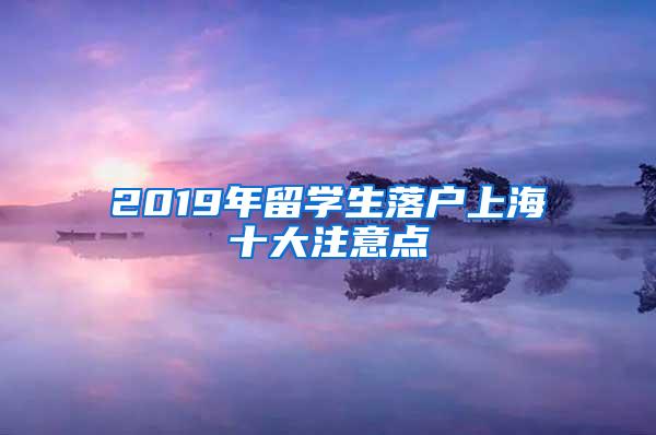 2019年留学生落户上海十大注意点