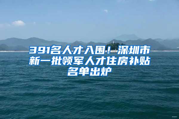 391名人才入围！深圳市新一批领军人才住房补贴名单出炉