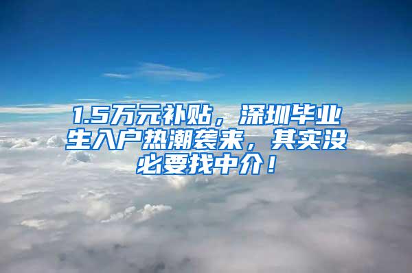 1.5万元补贴，深圳毕业生入户热潮袭来，其实没必要找中介！