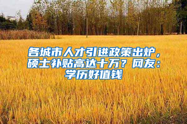 各城市人才引进政策出炉，硕士补贴高达十万？网友：学历好值钱