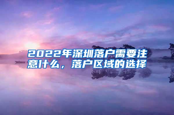 2022年深圳落户需要注意什么，落户区域的选择