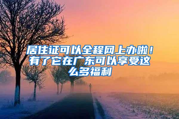 居住证可以全程网上办啦！有了它在广东可以享受这么多福利