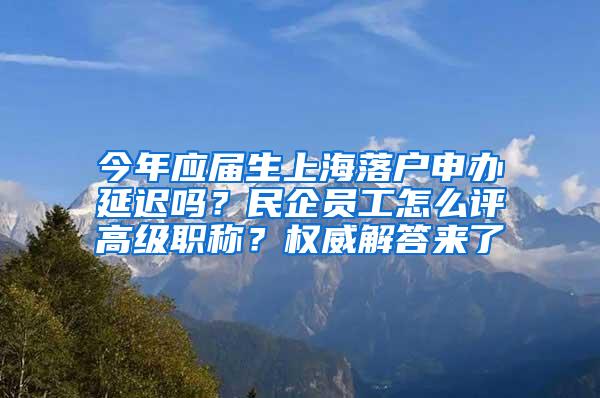 今年应届生上海落户申办延迟吗？民企员工怎么评高级职称？权威解答来了