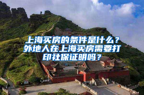 上海买房的条件是什么？外地人在上海买房需要打印社保证明吗？