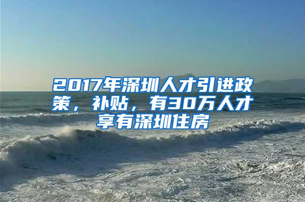 2017年深圳人才引进政策，补贴，有30万人才享有深圳住房