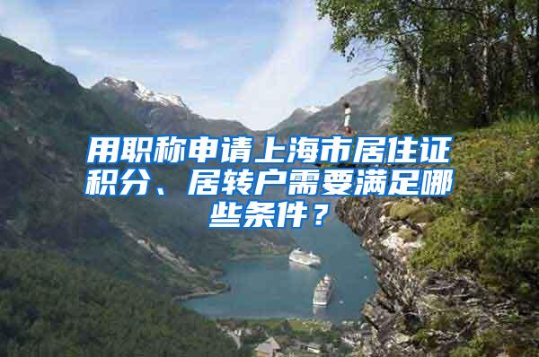 用职称申请上海市居住证积分、居转户需要满足哪些条件？