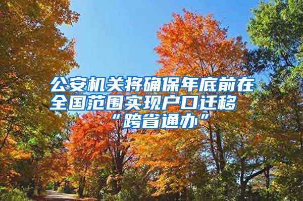 公安机关将确保年底前在全国范围实现户口迁移“跨省通办”