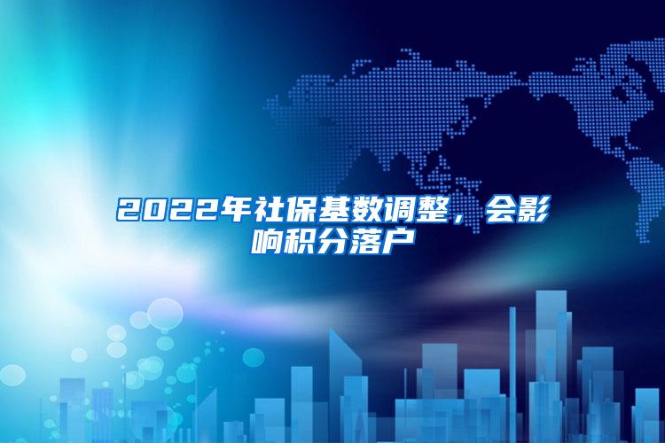 2022年社保基数调整，会影响积分落户