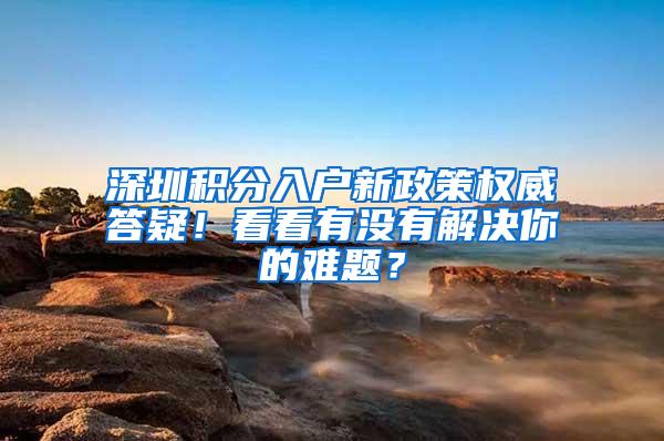 深圳积分入户新政策权威答疑！看看有没有解决你的难题？