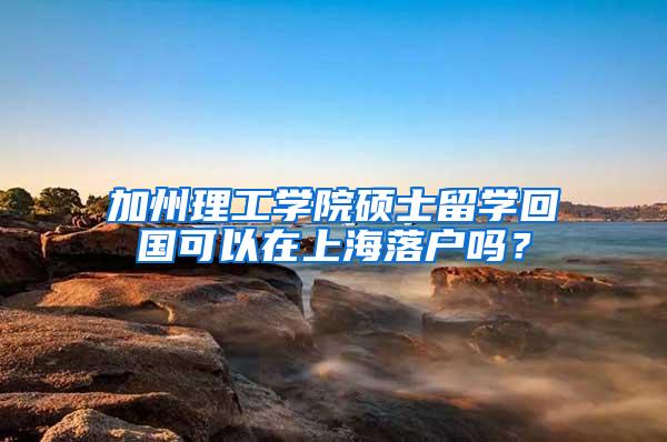 加州理工学院硕士留学回国可以在上海落户吗？