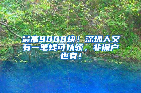 最高9000块！深圳人又有一笔钱可以领，非深户也有！