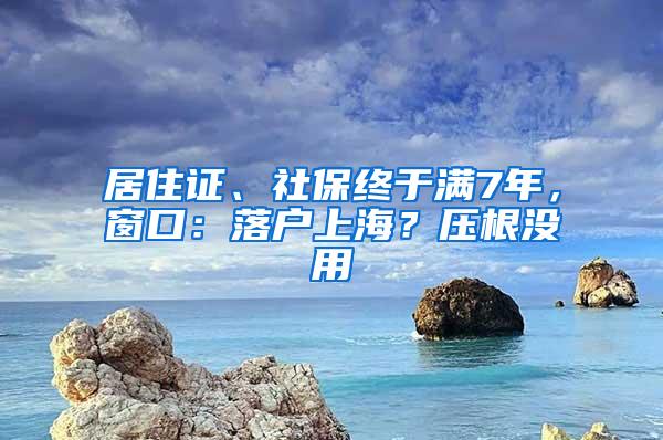 居住证、社保终于满7年，窗口：落户上海？压根没用