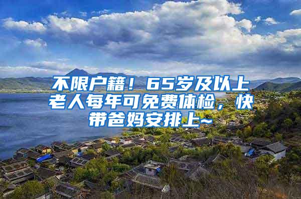 不限户籍！65岁及以上老人每年可免费体检，快带爸妈安排上~