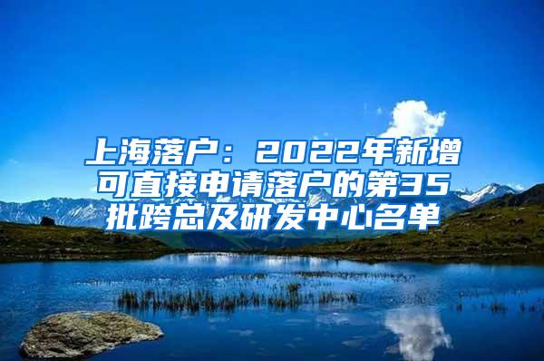 上海落户：2022年新增可直接申请落户的第35批跨总及研发中心名单