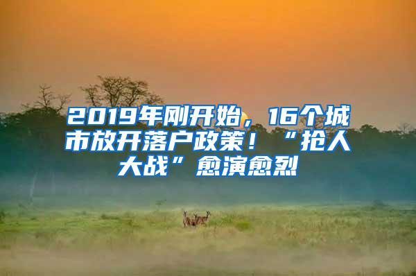 2019年刚开始，16个城市放开落户政策！“抢人大战”愈演愈烈