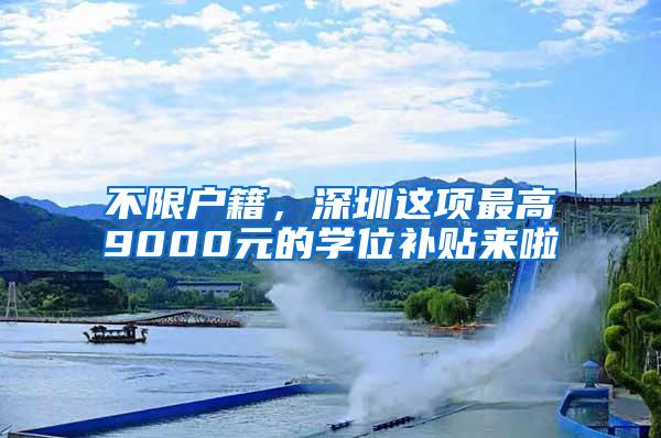 不限户籍，深圳这项最高9000元的学位补贴来啦