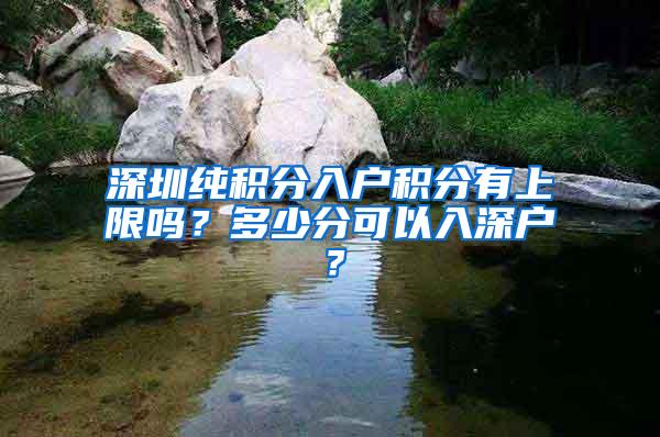 深圳纯积分入户积分有上限吗？多少分可以入深户？