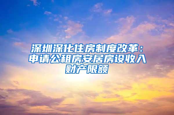 深圳深化住房制度改革：申请公租房安居房设收入财产限额