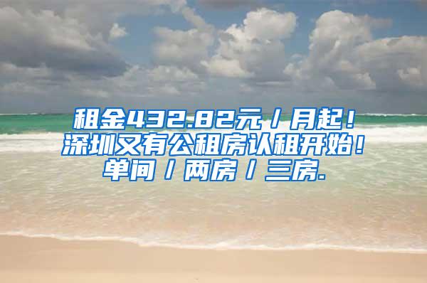 租金432.82元／月起！深圳又有公租房认租开始！单间／两房／三房.