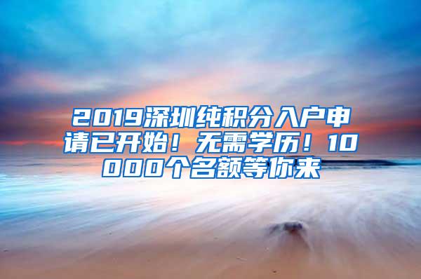 2019深圳纯积分入户申请已开始！无需学历！10000个名额等你来