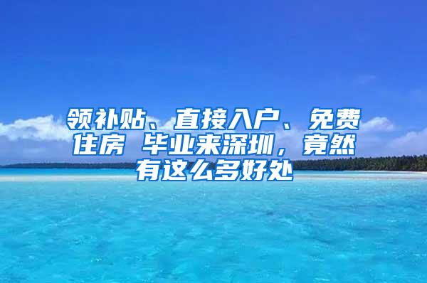 领补贴、直接入户、免费住房 毕业来深圳，竟然有这么多好处