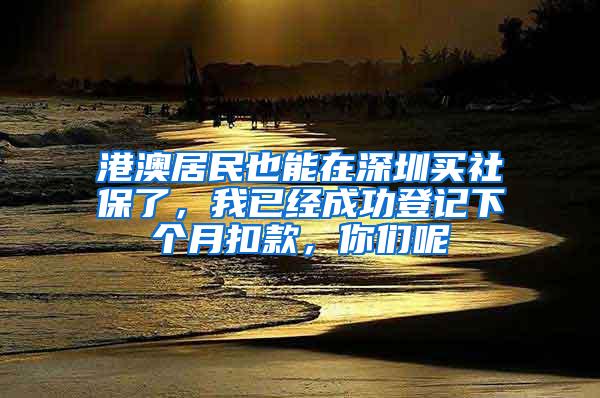 港澳居民也能在深圳买社保了，我已经成功登记下个月扣款，你们呢