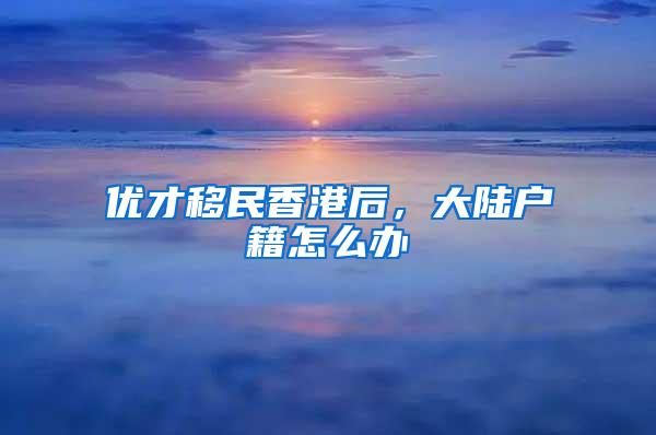 优才移民香港后，大陆户籍怎么办