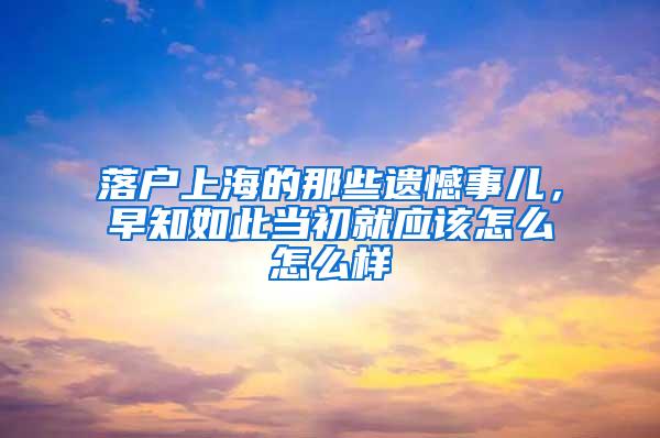 落户上海的那些遗憾事儿，早知如此当初就应该怎么怎么样