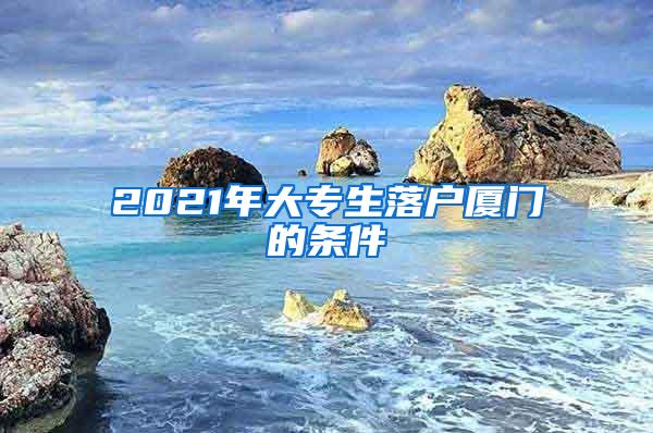 2021年大专生落户厦门的条件