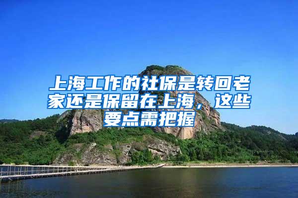 上海工作的社保是转回老家还是保留在上海，这些要点需把握