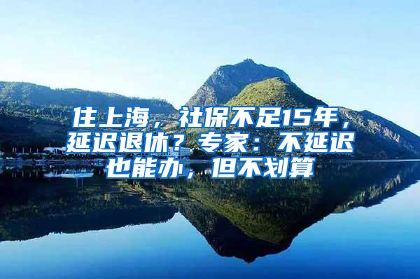 住上海，社保不足15年，延迟退休？专家：不延迟也能办，但不划算