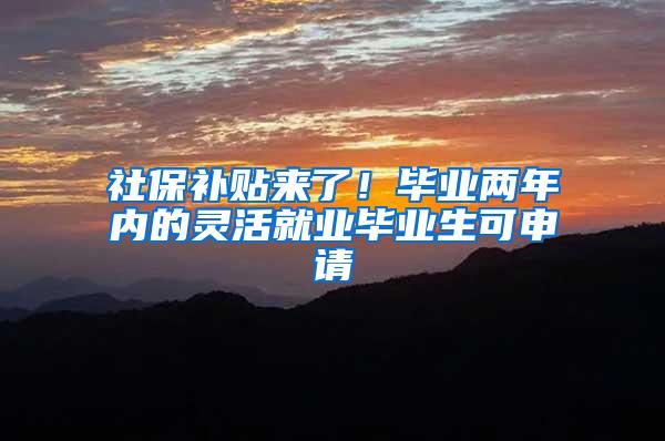 社保补贴来了！毕业两年内的灵活就业毕业生可申请