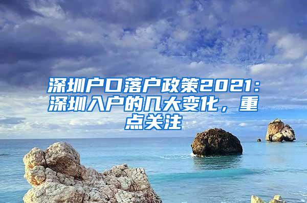 深圳户口落户政策2021：深圳入户的几大变化，重点关注