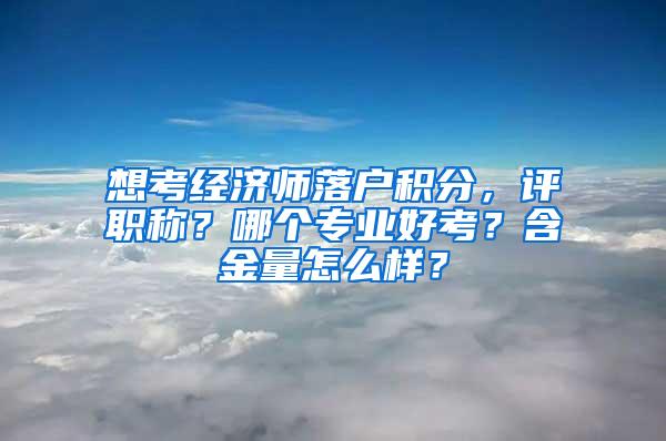 想考经济师落户积分，评职称？哪个专业好考？含金量怎么样？