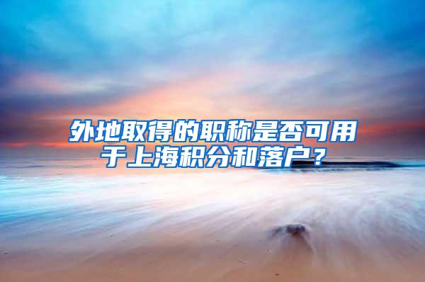 外地取得的职称是否可用于上海积分和落户？