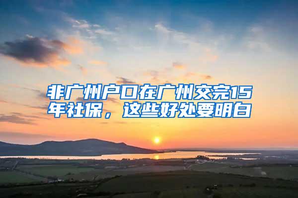 非广州户口在广州交完15年社保，这些好处要明白