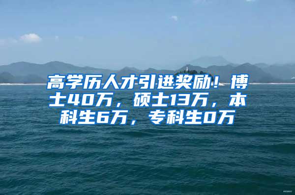 高学历人才引进奖励！博士40万，硕士13万，本科生6万，专科生0万