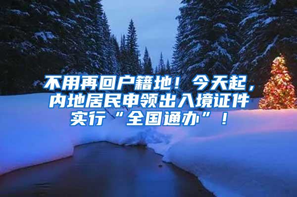 不用再回户籍地！今天起，内地居民申领出入境证件实行“全国通办”！