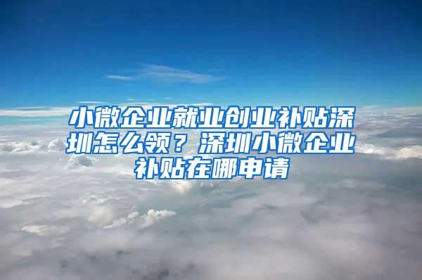 小微企业就业创业补贴深圳怎么领？深圳小微企业补贴在哪申请