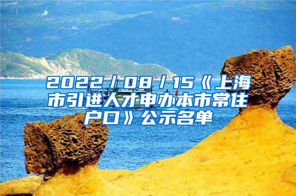 2022／08／15《上海市引进人才申办本市常住户口》公示名单