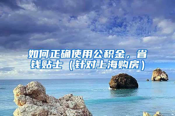 如何正确使用公积金，省钱贴士（针对上海购房）